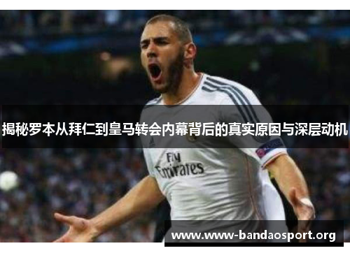 揭秘罗本从拜仁到皇马转会内幕背后的真实原因与深层动机