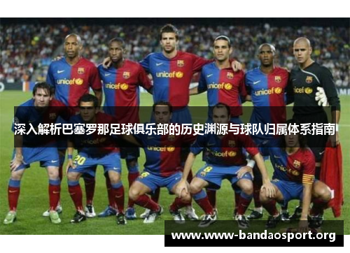 深入解析巴塞罗那足球俱乐部的历史渊源与球队归属体系指南