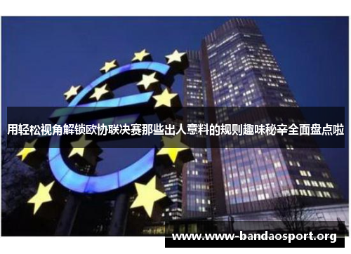 用轻松视角解锁欧协联决赛那些出人意料的规则趣味秘辛全面盘点啦